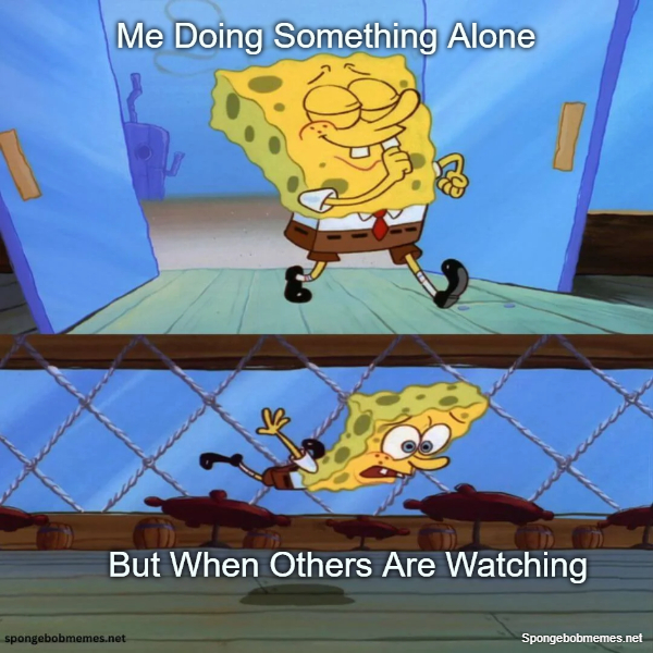 Me Doing Something Alone Vs When People Are Watching